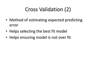 Cross Validation (2)
• Method of estimating expected predicting
error
• Helps selecting the best fit model
• Helps ensuring model is not over fit
 