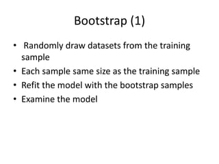 Bootstrap (1)
• Randomly draw datasets from the training
sample
• Each sample same size as the training sample
• Refit the model with the bootstrap samples
• Examine the model
 