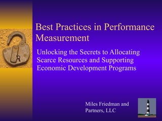 Best Practices in Performance Measurement Unlocking the Secrets to Allocating Scarce Resources and Supporting Economic Development Programs Miles Friedman and Partners, LLC 