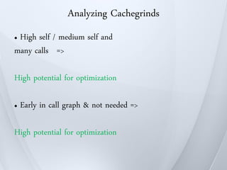 Analyzing Cachegrinds
●High self / medium self and
many calls =>

High potential for optimization

●   Early in call graph & not needed =>

High potential for optimization
 