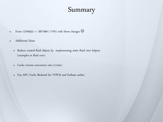 Summary

●       From 12769352 => 2877900 (-77%) with three changes 

●       Additional Ideas:

    ●    Reduce created fluid objects by implementing static fluid view helpers
         (examples in fluid core)

    ●    Cache reverse conversion rate (1/rate)

    ●    Use APC Cache Backend for TYPO3 and Extbase caches
 