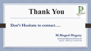 Thank You
Don’t Hesitate to contact….
M.Maged Hegazy
mm.hegazy@ppmconference.net
Mobile : 00966 (0) 58 0264 968
 