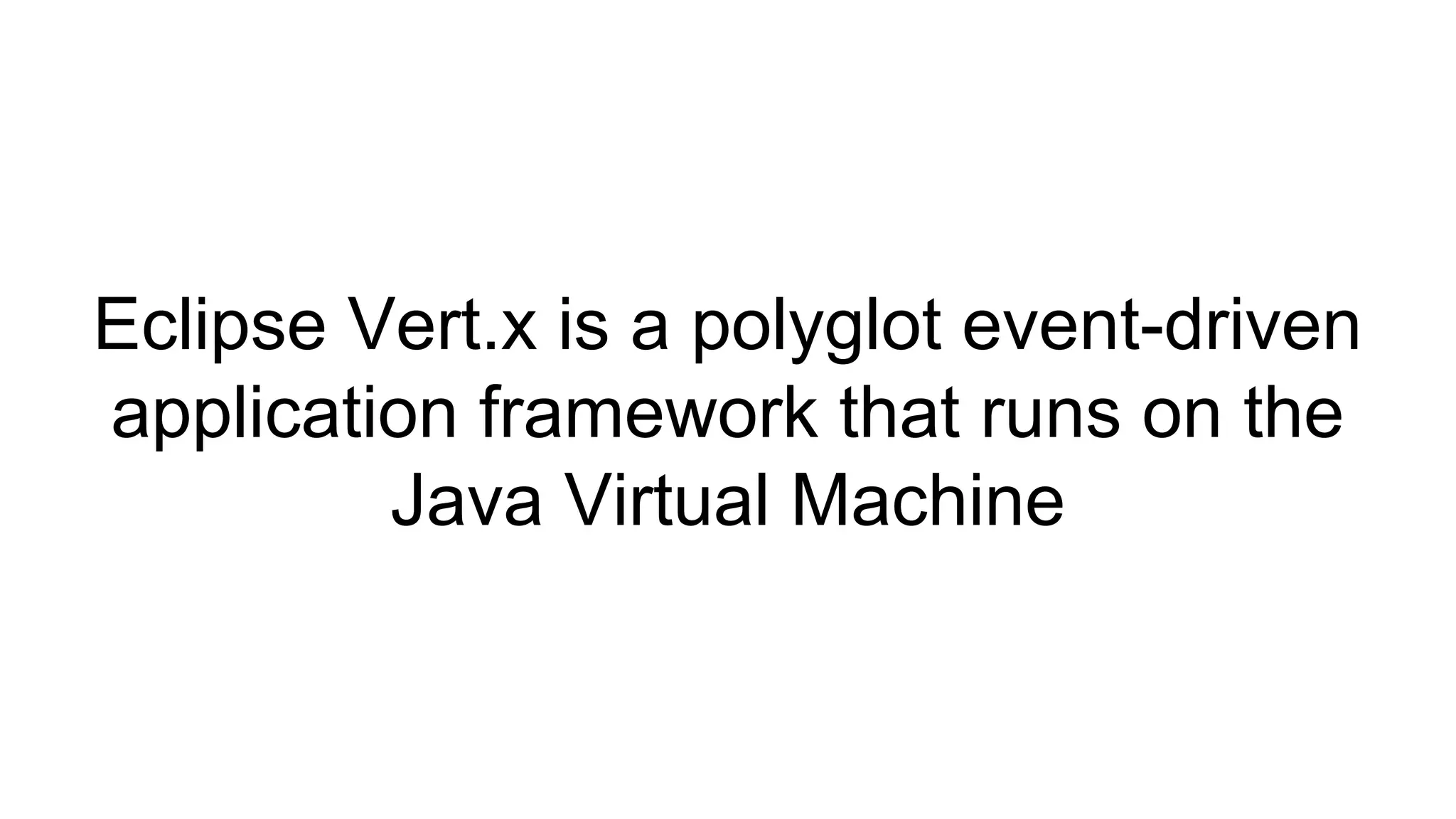 Eclipse Vert.x is a polyglot event-driven
application framework that runs on the
Java Virtual Machine
 