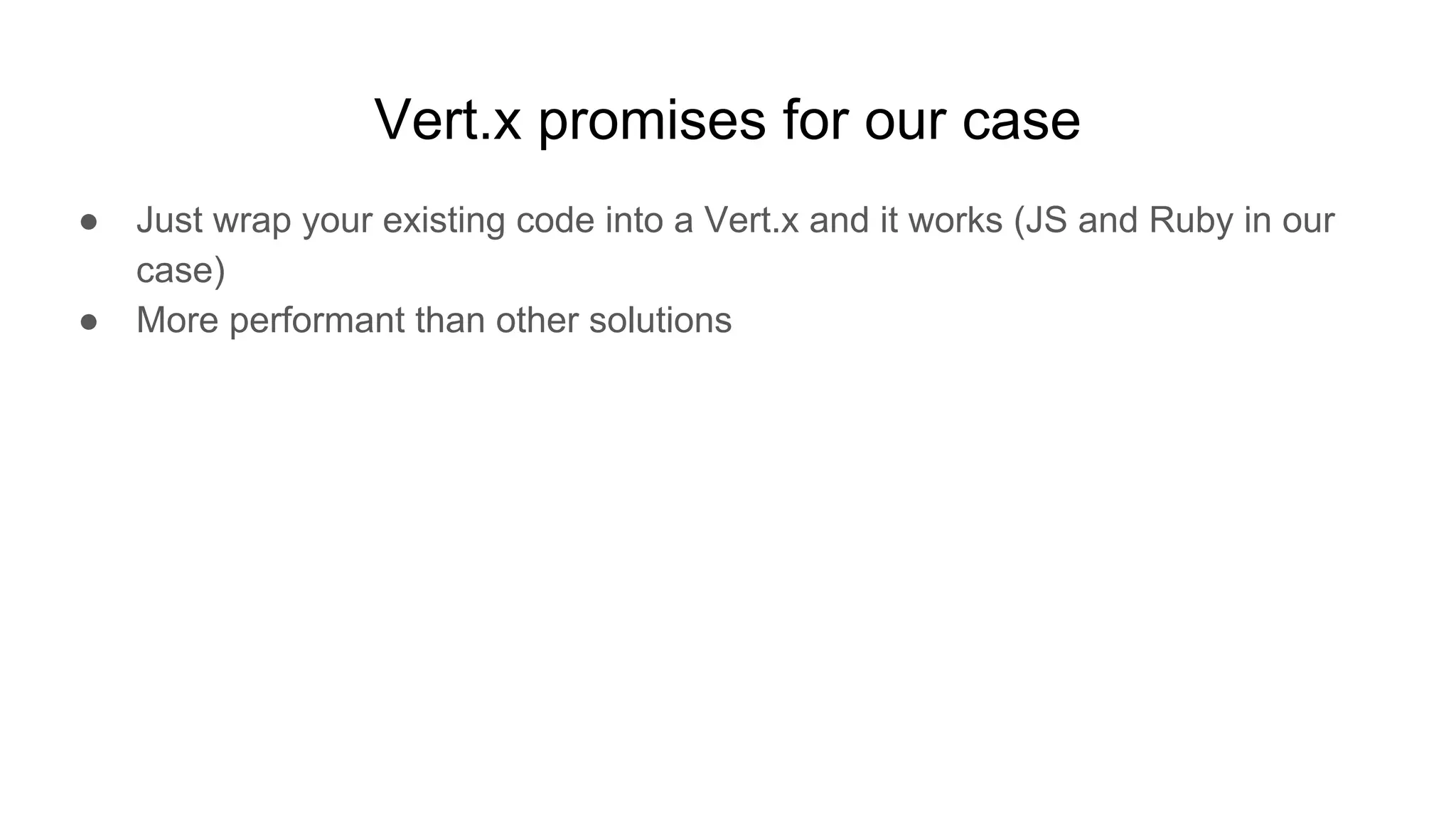 Vert.x promises for our case
● Just wrap your existing code into a Vert.x and it works (JS and Ruby in our
case)
● More performant than other solutions
 