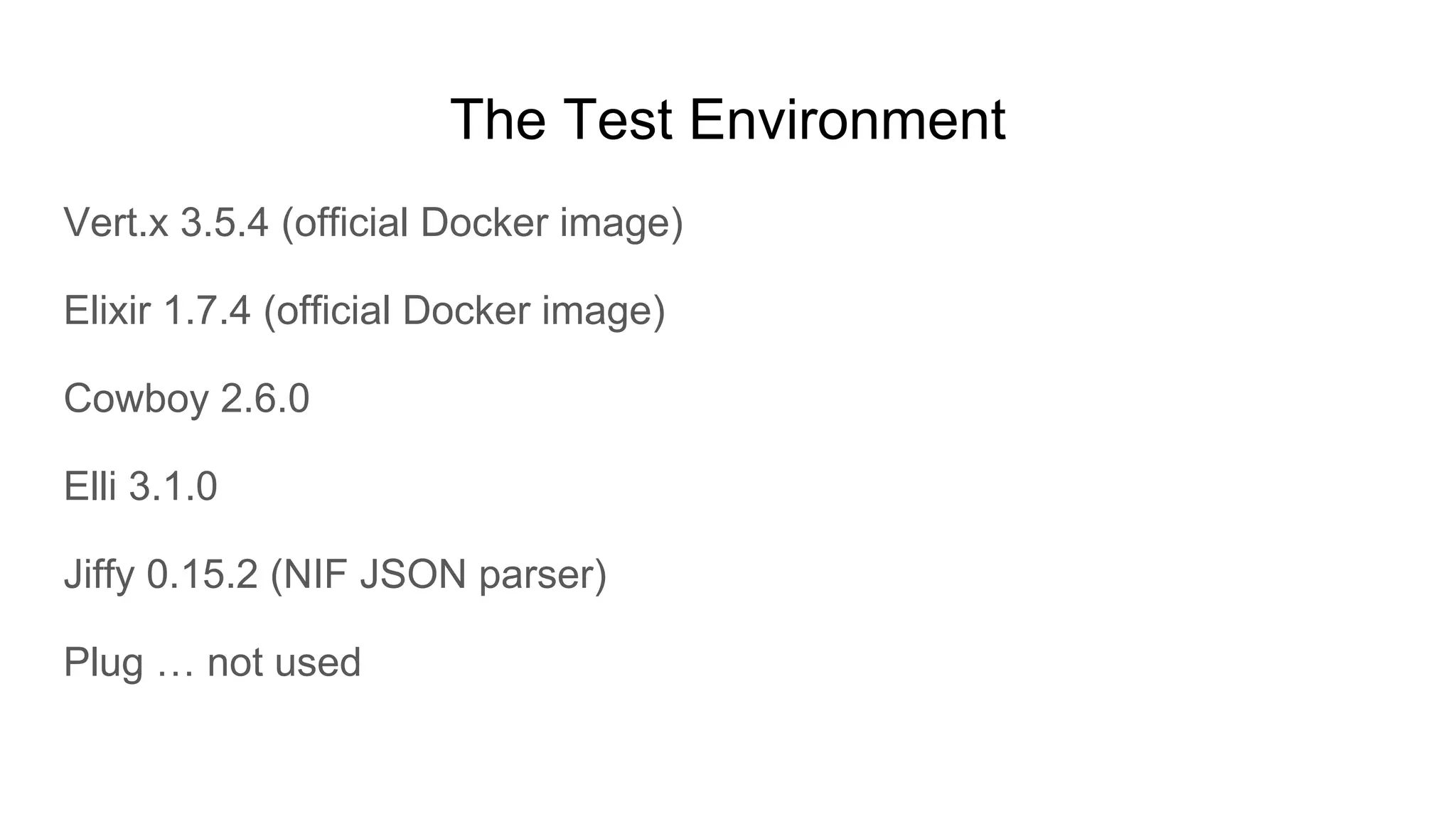 The Test Environment
Vert.x 3.5.4 (official Docker image)
Elixir 1.7.4 (official Docker image)
Cowboy 2.6.0
Elli 3.1.0
Jiffy 0.15.2 (NIF JSON parser)
Plug … not used
 