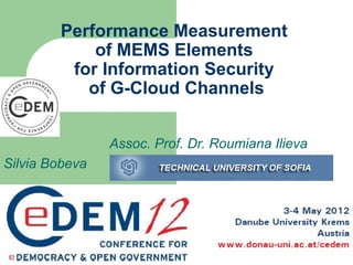 Performance Measurement
            of MEMS Elements
         for Information Security
           of G-Cloud Channels


                Assoc. Prof. Dr. Roumiana Ilieva
Silvia Bobeva
 