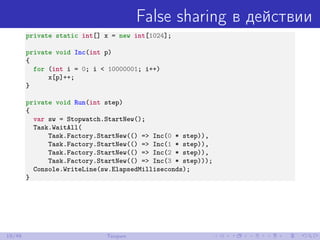 False sharing в действии
private static int[] x = new int[1024];
private void Inc(int p)
{
for (int i = 0; i < 10000001; i++)
x[p]++;
}
private void Run(int step)
{
var sw = Stopwatch.StartNew();
Task.WaitAll(
Task.Factory.StartNew(() => Inc(0 * step)),
Task.Factory.StartNew(() => Inc(1 * step)),
Task.Factory.StartNew(() => Inc(2 * step)),
Task.Factory.StartNew(() => Inc(3 * step)));
Console.WriteLine(sw.ElapsedMilliseconds);
}
19/48 Теория
 