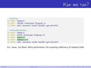 Как же так?
; GetValue
IL_0000: ldarg.0
IL_0001: ldflda valuetype Program::a
IL_0006: call instance int64 Int256::get_Bits0()
; GetReadOnlyValue
IL_0000: ldarg.0
IL_0001: ldfld valuetype Program::b
IL_0006: stloc.0
IL_0007: ldloca.s 0
IL_0009: call instance int64 Int256::get_Bits0()
См. также: Jon Skeet, Micro-optimization: the surprising ineﬃciency of readonly ﬁelds
34/48 Практика
 
