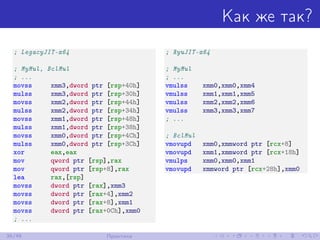 Как же так?
; LegacyJIT-x64
; MyMul, BclMul
; ...
movss xmm3,dword ptr [rsp+40h]
mulss xmm3,dword ptr [rsp+30h]
movss xmm2,dword ptr [rsp+44h]
mulss xmm2,dword ptr [rsp+34h]
movss xmm1,dword ptr [rsp+48h]
mulss xmm1,dword ptr [rsp+38h]
movss xmm0,dword ptr [rsp+4Ch]
mulss xmm0,dword ptr [rsp+3Ch]
xor eax,eax
mov qword ptr [rsp],rax
mov qword ptr [rsp+8],rax
lea rax,[rsp]
movss dword ptr [rax],xmm3
movss dword ptr [rax+4],xmm2
movss dword ptr [rax+8],xmm1
movss dword ptr [rax+0Ch],xmm0
; ...
; RyuJIT-x64
; MyMul
; ...
vmulss xmm0,xmm0,xmm4
vmulss xmm1,xmm1,xmm5
vmulss xmm2,xmm2,xmm6
vmulss xmm3,xmm3,xmm7
; ...
; BclMul
vmovupd xmm0,xmmword ptr [rcx+8]
vmovupd xmm1,xmmword ptr [rcx+18h]
vmulps xmm0,xmm0,xmm1
vmovupd xmmword ptr [rcx+28h],xmm0
36/48 Практика
 