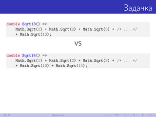 Задачка
double Sqrt13() =>
Math.Sqrt(1) + Math.Sqrt(2) + Math.Sqrt(3) + /* ... */
+ Math.Sqrt(13);
VS
double Sqrt14() =>
Math.Sqrt(1) + Math.Sqrt(2) + Math.Sqrt(3) + /* ... */
+ Math.Sqrt(13) + Math.Sqrt(14);
39/48 Практика
 