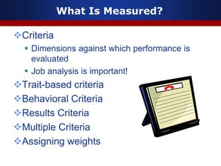 What Is Measured?
Criteria
 Dimensions against which performance is
evaluated
 Job analysis is important!
Trait-based criteria
Behavioral Criteria
Results Criteria
Multiple Criteria
Assigning weights
 