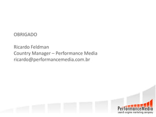 OBRIGADO

Ricardo Feldman
Country Manager – Performance Media
ricardo@performancemedia.com.br
 