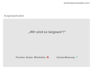 WEB PERFORMANCE MANAGEMENT | SEITE 2




Ausgangssituation




                    „Wir sind zu langsam*!“




         *Kunden, Nutzer, Mitarbeiter:  Gomez-Messung: 
 