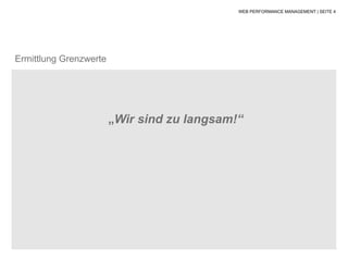 WEB PERFORMANCE MANAGEMENT | SEITE 4




Ermittlung Grenzwerte




                        „Wir sind zu langsam!“
 