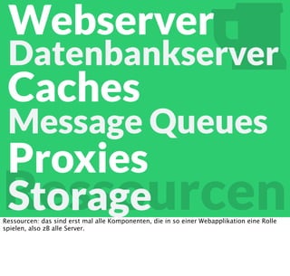 Ressourcen
Webserver
Datenbankserver
Caches
Message Queues
Ressourcen: das sind erst mal alle Komponenten, die in so einer Webapplikation eine Rolle
spielen, also zB alle Server.
 