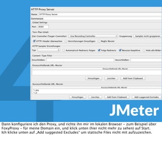 4 JMeter
Zunächst lege die die Basics an - für jede Persona eine HTTP Thread Gruppe - hier im Bild
Register, Video Stream, Community. Global im Testplan lege ich die HTTP Request Default
einstellungen an, mit dem kann man später schnell zwischen Installationen wechseln, und
konﬁguriere dort Protokoll, Server, Codepage und Konsorten.
Für jede Threadgruppe richte ich einen HTTP Cache Manager und einen Cookie Manager ein.
Unten links in der Workbench richte ich den Proxy Server ein.
 
