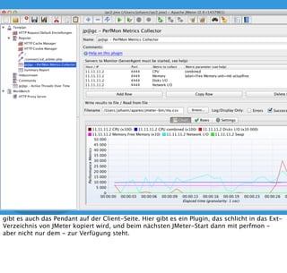 5JMeter PerfMon
https://code.google.com/p/jmeter-plugins/
Wenn ich das noch nicht habe bietet mir JMeter glücklicherweise das was ich brauche. Bzw.
ein OpenSource-Projekt zur Erweiterung von JMeter.
 