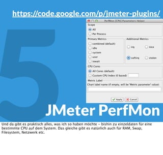 5JMeter PerfMon
https://code.google.com/p/jmeter-plugins/
Dort kann ich dann nicht nur meine Clients, sondern auch die Daten, die ich auf ihnen
Sammeln möchte anklicken.
 