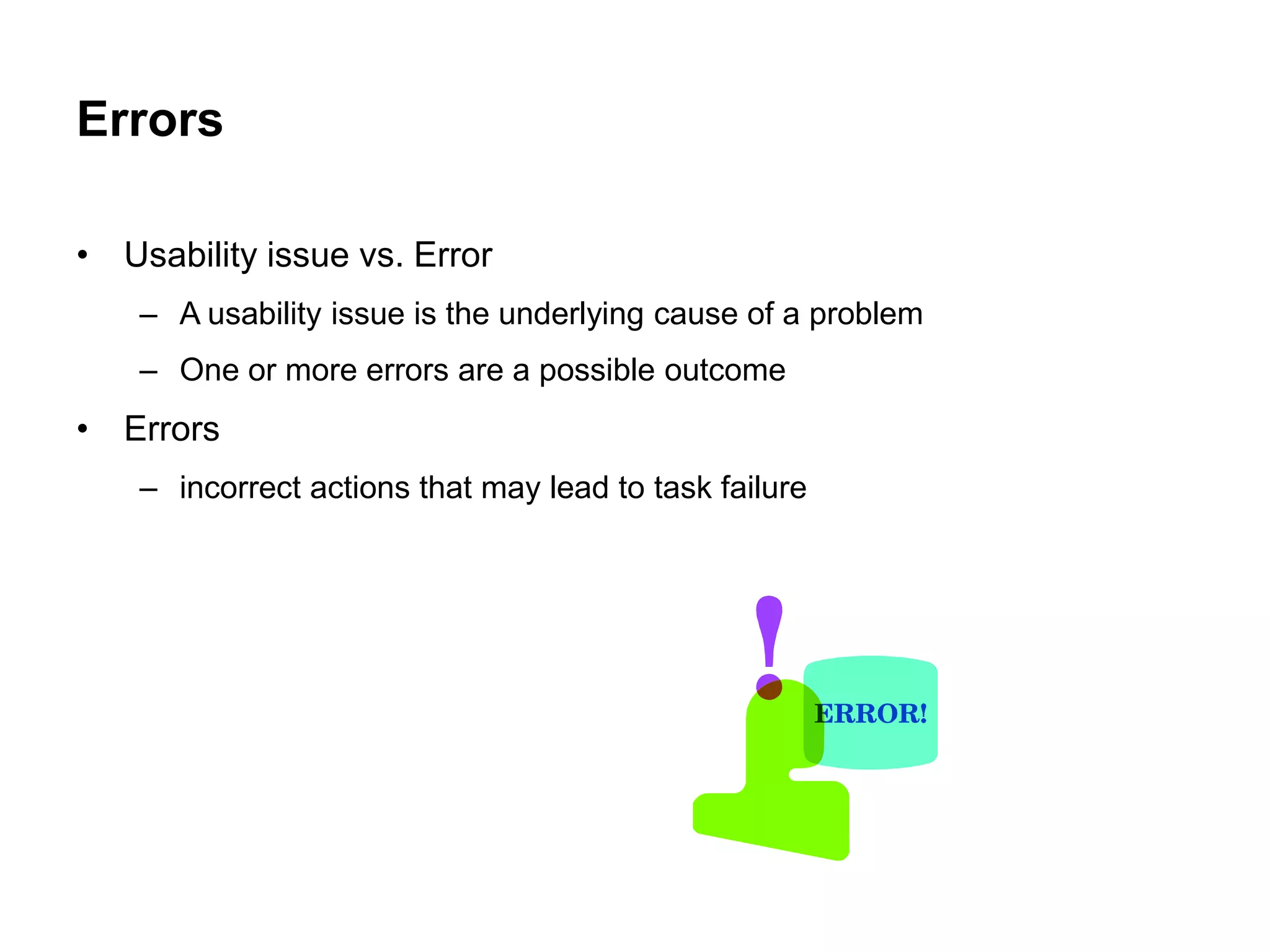 Errors

• Usability issue vs. Error
    – A usability issue is the underlying cause of a problem
    – One or more errors are a possible outcome
• Errors
    – incorrect actions that may lead to task failure
 