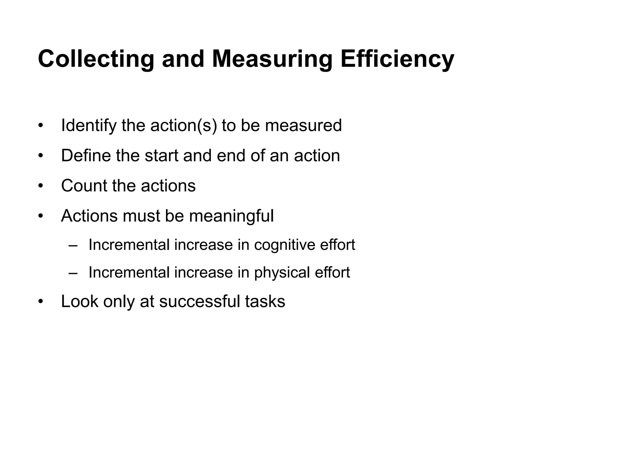 Collecting and Measuring Efficiency

• Identify the action(s) to be measured
• Define the start and end of an action
• Count the actions
• Actions must be meaningful
    – Incremental increase in cognitive effort
    – Incremental increase in physical effort
• Look only at successful tasks
 