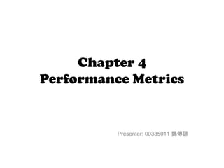Chapter 4
Performance Metrics


          Presenter: 00335011 魏傳諺
 
