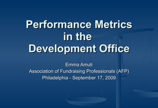 Performance Metrics in the  Development Office Emma Amuti Association of Fundraising Professionals (AFP) Philadelphia - September 17, 2009 