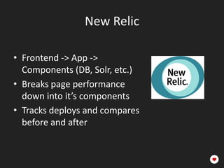 New Relic

• Frontend -> App ->
  Components (DB, Solr, etc.)
• Breaks page performance
  down into it’s components
• Tracks deploys and compares
  before and after
 