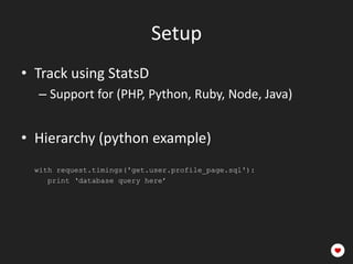 Setup
• Track using StatsD
   – Support for (PHP, Python, Ruby, Node, Java)

• Hierarchy (python example)
• get.<app>.<view>.<component>
  with request.timings('get.user.profile_page.sql'):
     print ‘database query here’
 