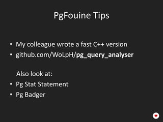 PgFouine Tips

• My colleague wrote a fast C++ version
• github.com/WoLpH/pg_query_analyser

  Also look at:
• Pg Stat Statement
• Pg Badger
 