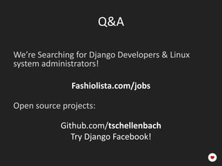 Q&A

We’re Searching for Django Developers & Linux
system administrators!

              Fashiolista.com/jobs

Open source projects:

            Github.com/tschellenbach
               Try Django Facebook!
 