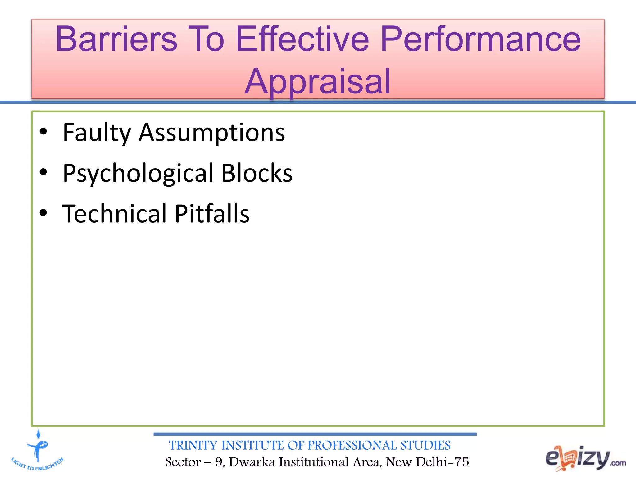 TRINITY INSTITUTE OF PROFESSIONAL STUDIES
Sector – 9, Dwarka Institutional Area, New Delhi-75
Barriers To Effective Performance
Appraisal
• Faulty Assumptions
• Psychological Blocks
• Technical Pitfalls
 