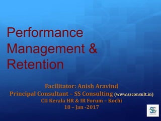 Performance
Management &
Retention
Facilitator: Anish Aravind
Principal Consultant – SS Consulting (www.ssconsult.in)
CII Kerala HR & IR Forum – Kochi
18 – Jan -2017
 