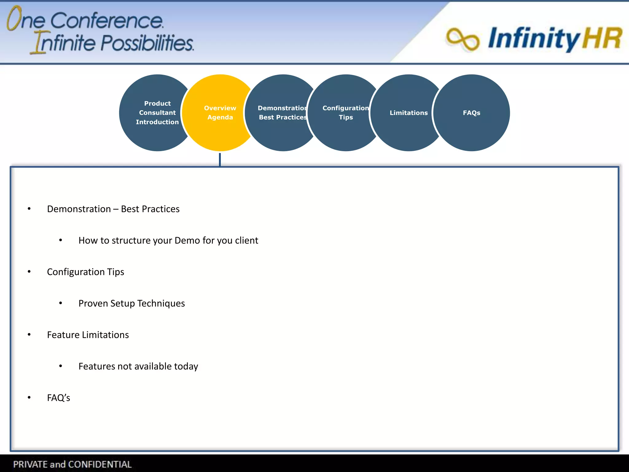 Product 
Consultant 
Introduction 
Overview 
Agenda 
Demonstration 
Best Practices 
Configuration 
Tips 
Limitations FAQs 
• Demonstration – Best Practices 
• How to structure your Demo for you client 
• Configuration Tips 
• Proven Setup Techniques 
• Feature Limitations 
• Features not available today 
• FAQ’s 
 