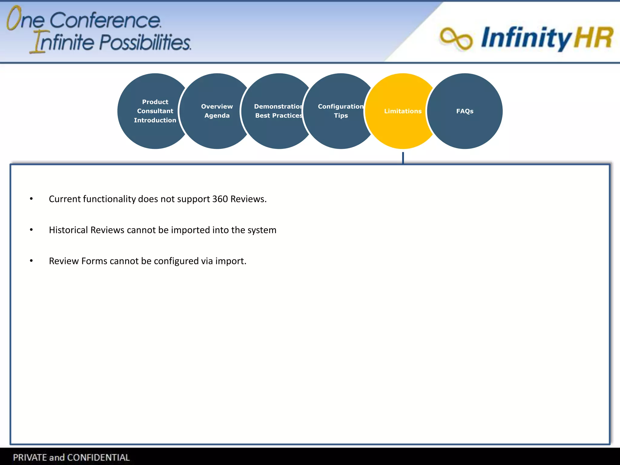 Product 
Consultant 
Introduction 
Overview 
Agenda 
Demonstration 
Best Practices 
Configuration 
Tips 
Limitations FAQs 
• Current functionality does not support 360 Reviews. 
• Historical Reviews cannot be imported into the system 
• Review Forms cannot be configured via import. 
 