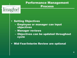 Performance Management
                  Process



• Setting Objectives
   – Employee or manager can input
     objectives
   – Manager reviews
   – Objectives can be updated throughout
     cycle

• Mid-Year/Interim Review are optional


                                            4
 