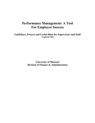 Performance Management: A Tool
For Employee Success
Guidelines, Process and Useful Hints for Supervisors and Staff
(Updated 1/08)
University of Missouri
Division of Finance & Administration
 