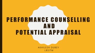 PERFORMANCE COUNSELLING
AND
POTENTIAL APPRAISAL
A K H I L E S H D U B E Y
L B S I T M
 