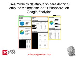 e.fonseca@mediasci.com
Crea modelos de atribución para deﬁnir tu
embudo vía creación de “ Dashboard” en
Google Analytics
 