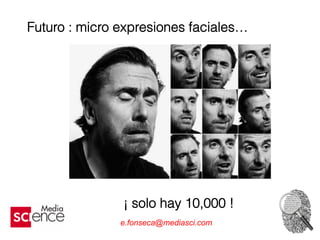 Futuro : micro expresiones faciales…
¡ solo hay 10,000 !
e.fonseca@mediasci.com
 