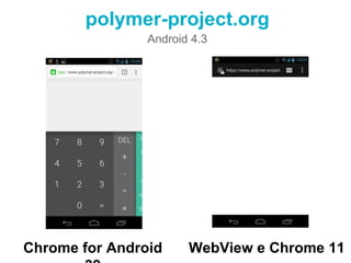 polymer-project.org 
Android 4.3 
Chrome for Android 39 WebView e Chrome 11 
 