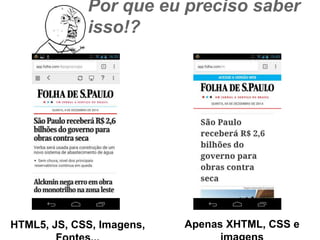 Por que eu preciso saber isso!? 
HTML5, JS, CSS, Imagens, Fontes... Apenas XHTML, CSS e imagens 
 
