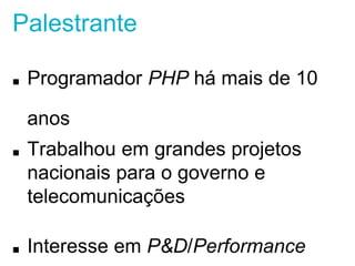 Palestrante 
■ Programador PHP há mais de 10 anos 
■ Trabalhou em grandes projetos nacionais 
para o governo e telecomunicações 
■ Interesse em P&D/Performance 
 