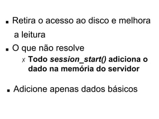 ■ Retira o acesso ao disco e melhora 
a leitura 
■ O que não resolve 
✗ Todo session_start() adiciona o dado na 
memória do servidor 
■ Adicione apenas dados básicos 
 