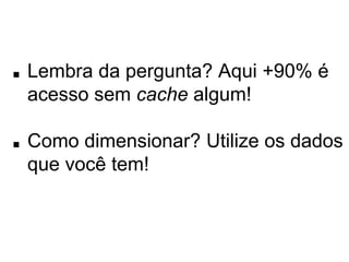 ■ Lembra da pergunta? Aqui +90% é acesso 
sem cache algum! 
■ Como dimensionar? Utilize os dados que 
você tem! 
 