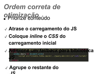 Ordem correta de otimização 
■ Priorize conteúdo 
✓ Atrase o carregamento do JS 
✓ Coloque inline o CSS do carregamento inicial 
✓ Adicione um fallback para biblioteca JS 
✓ Agrupe o restante do JS 
 