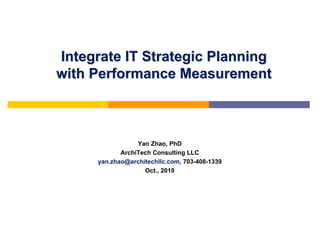 Integrate IT Strategic Planning
with Performance Measurement



                 Yan Zhao, PhD
            ArchiTech Consulting LLC
     yan.zhao@architechllc.com, 703-408-1339
                   Oct., 2010
 
