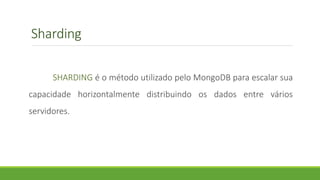 Sharding
SHARDING é o método utilizado pelo MongoDB para escalar sua
capacidade horizontalmente distribuindo os dados entre vários
servidores.
 