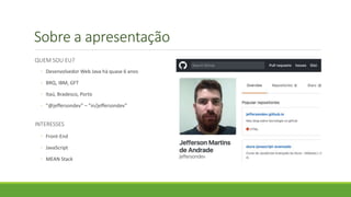 Sobre a apresentação
QUEM SOU EU?
◦ Desenvolvedor Web Java há quase 6 anos
◦ BRQ, IBM, GFT
◦ Itaú, Bradesco, Porto
◦ ”@jeffersondev” – ”in/jeffersondev”
INTERESSES
◦ Front-End
◦ JavaScript
◦ MEAN Stack
 