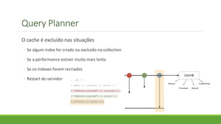 Query Planner
O cache é excluído nas situações
◦ Se algum index for criado ou excluído na collection
◦ Se a performance estiver muito mais lenta
◦ Se os indexes forem recriados
◦ Restart do servidor
 