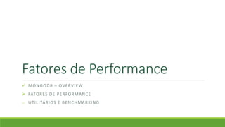 Fatores de Performance
 MONGODB – OVERVIEW
 FATORES DE PERFORMANCE
o UTILITÁRIOS E BENCHMARKING
 